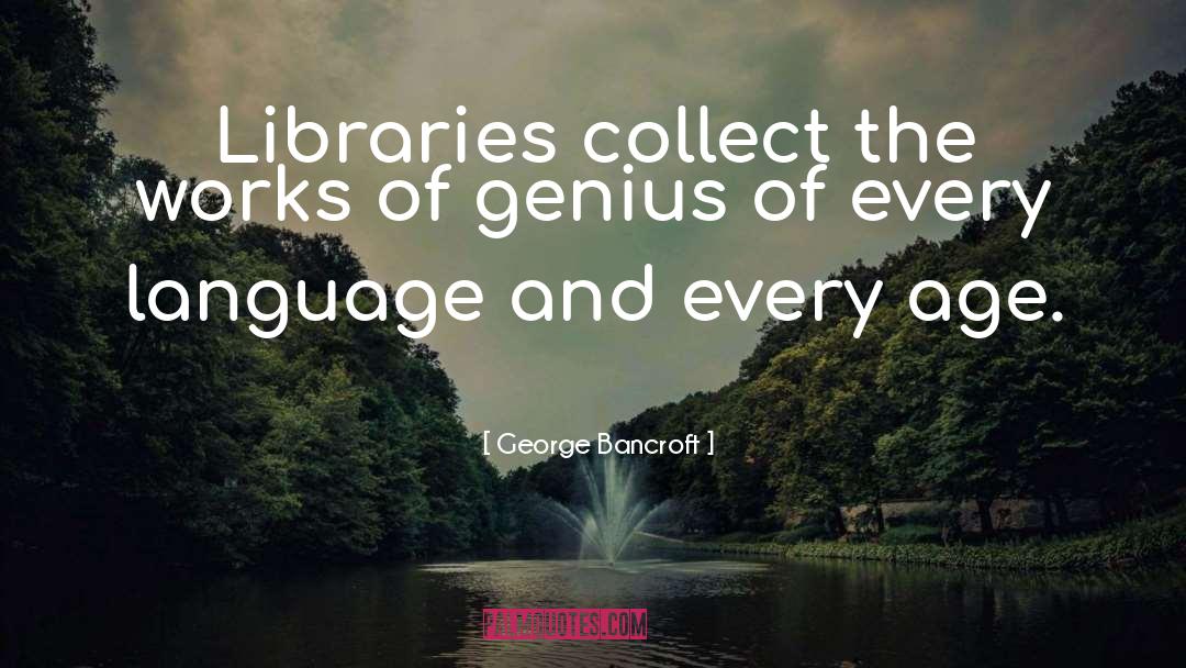 George Bancroft Quotes: Libraries collect the works of