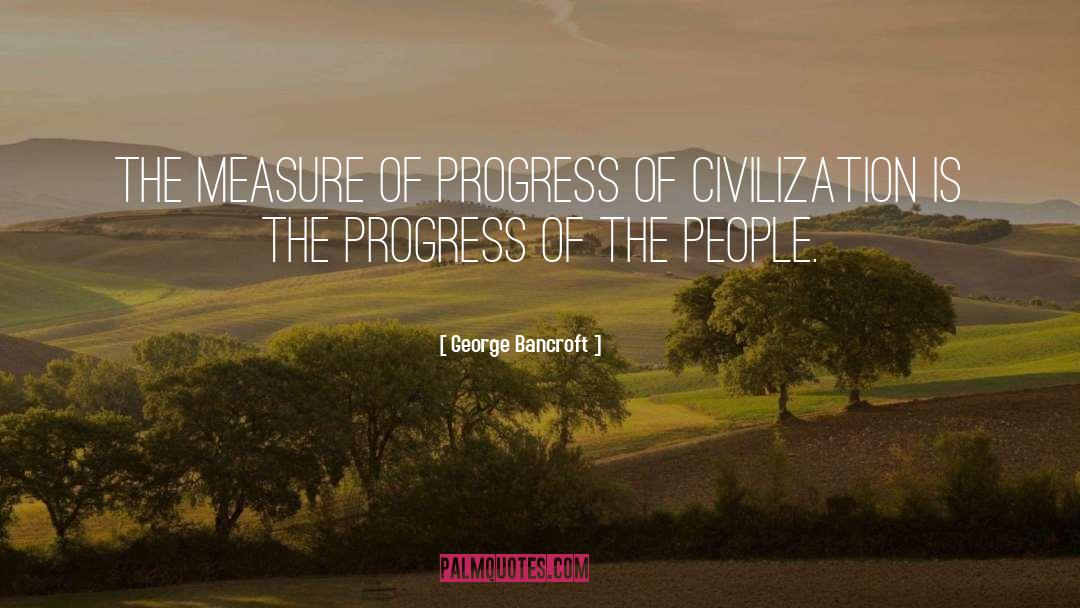 George Bancroft Quotes: The measure of progress of