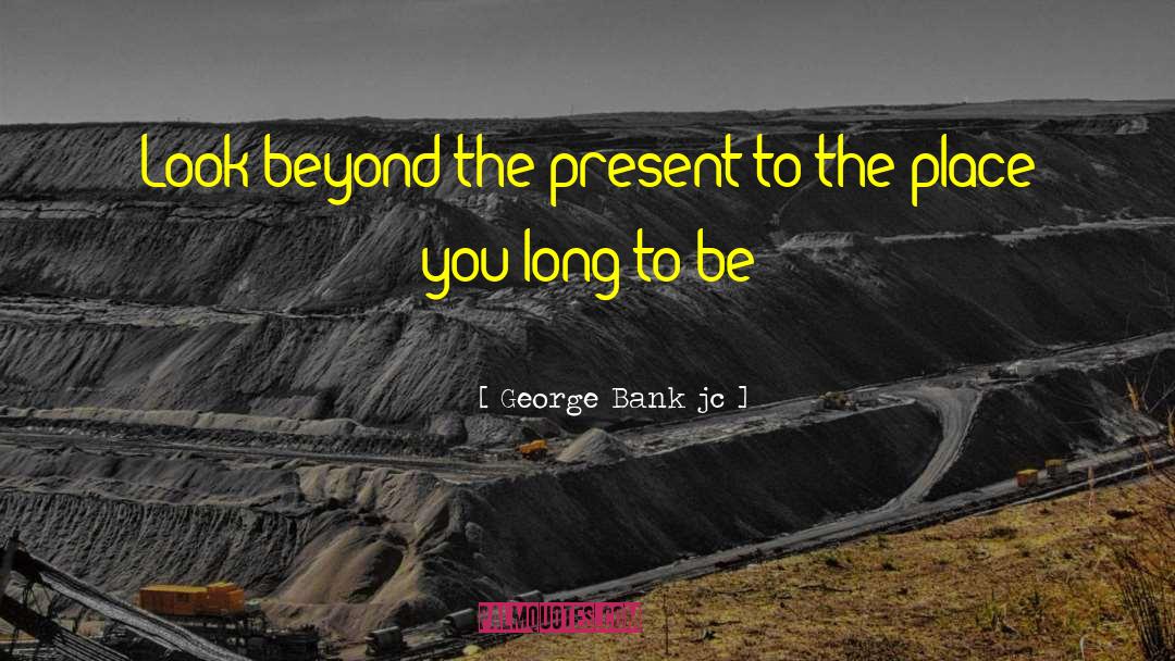 George Bank Jc Quotes: Look beyond the present to