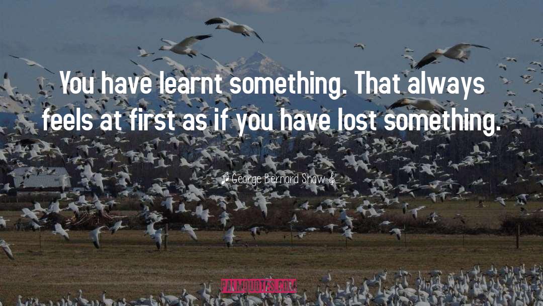 George Bernard Shaw Quotes: You have learnt something. That