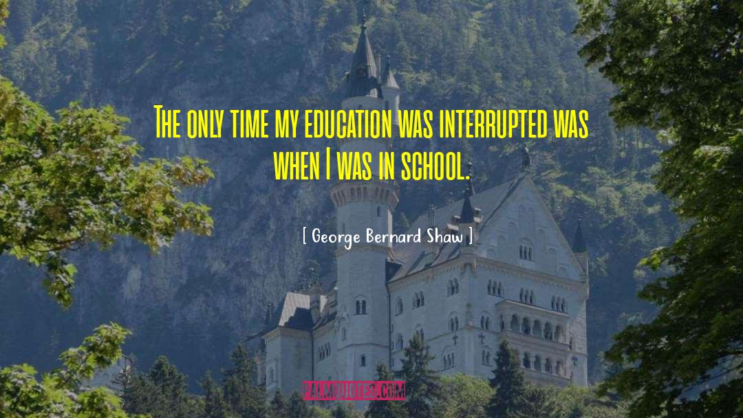 George Bernard Shaw Quotes: The only time my education