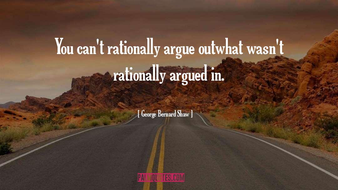 George Bernard Shaw Quotes: You can't rationally argue out<br>what