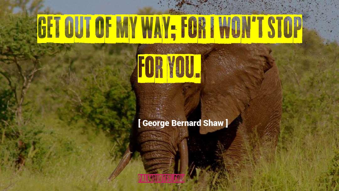 George Bernard Shaw Quotes: Get out of my way;