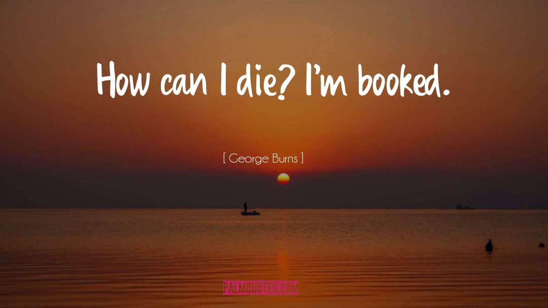 George Burns Quotes: How can I die? I'm