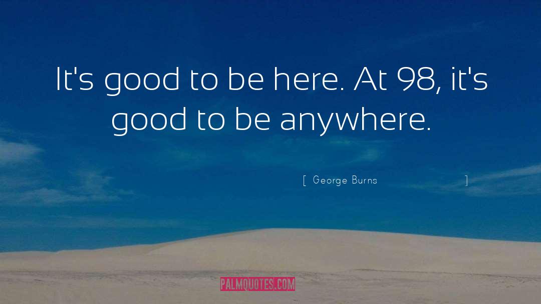 George Burns Quotes: It's good to be here.