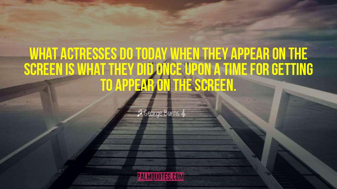 George Burns Quotes: What actresses do today when