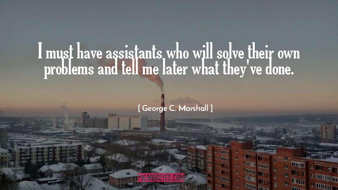 George C. Marshall Quotes: I must have assistants who