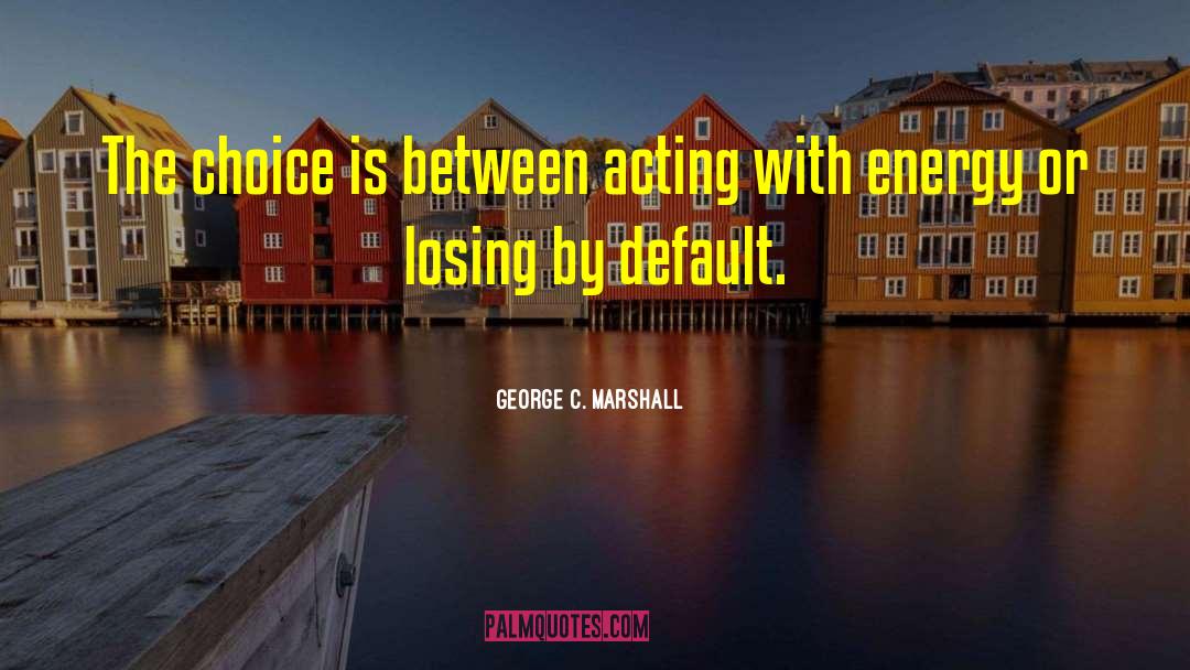 George C. Marshall Quotes: The choice is between acting