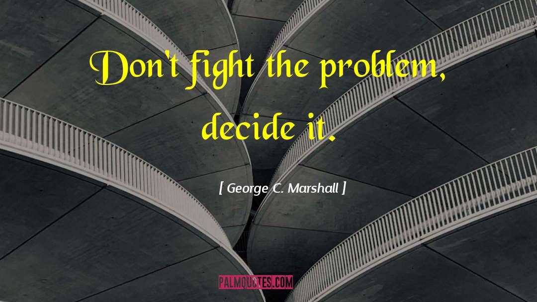 George C. Marshall Quotes: Don't fight the problem, decide