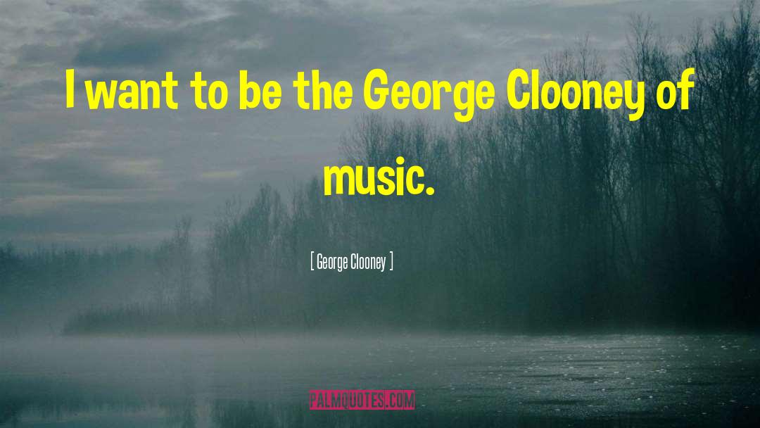 George Clooney Quotes: I want to be the