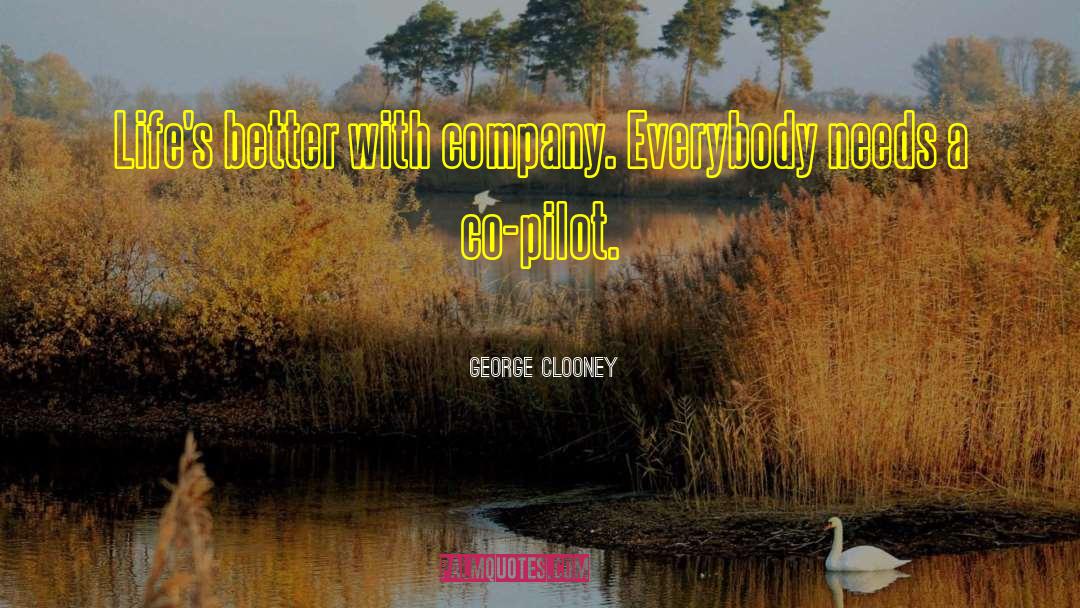 George Clooney Quotes: Life's better with company. Everybody