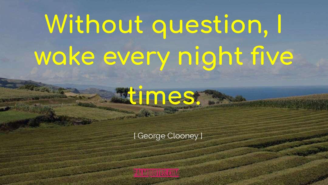 George Clooney Quotes: Without question, I wake every