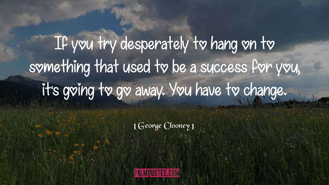 George Clooney Quotes: If you try desperately to