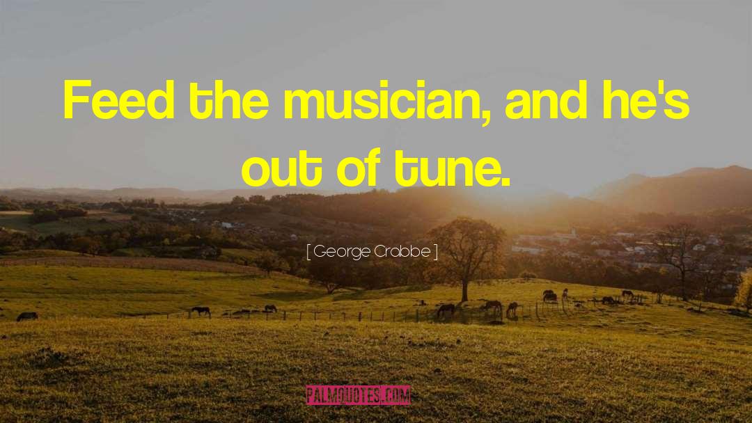 George Crabbe Quotes: Feed the musician, and he's