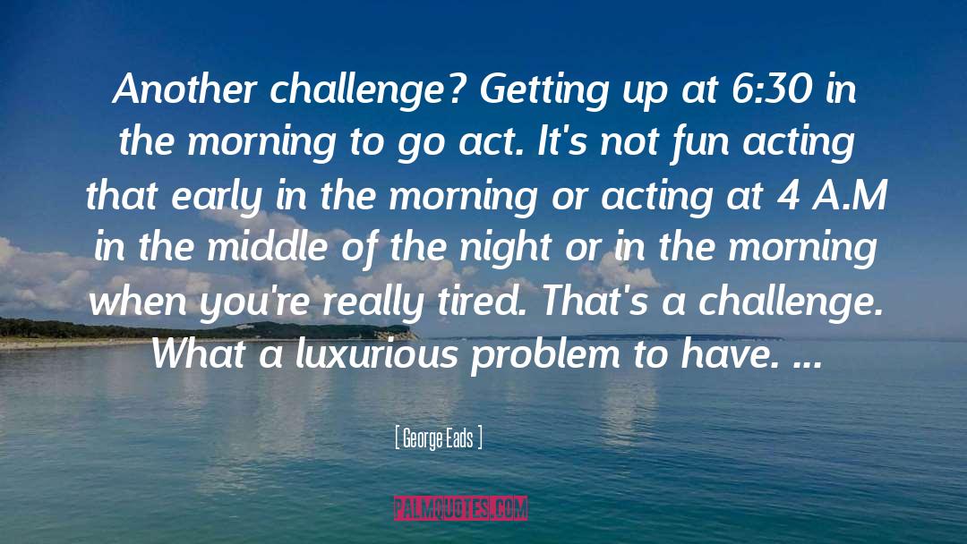 George Eads Quotes: Another challenge? Getting up at