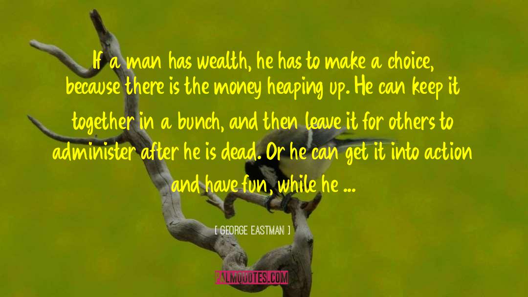 George Eastman Quotes: If a man has wealth,
