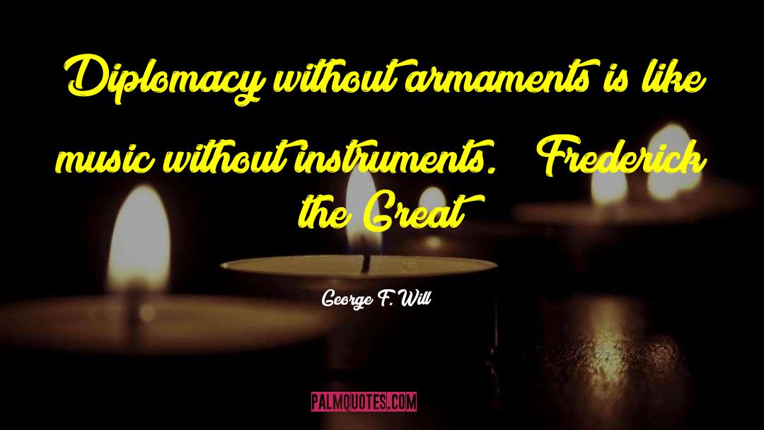 George F. Will Quotes: Diplomacy without armaments is like