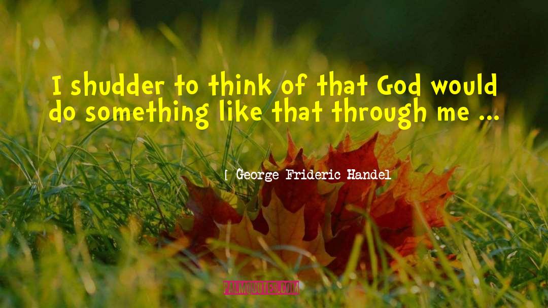 George Frideric Handel Quotes: I shudder to think of