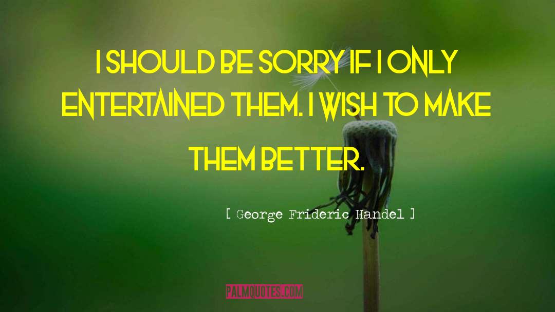 George Frideric Handel Quotes: I should be sorry if