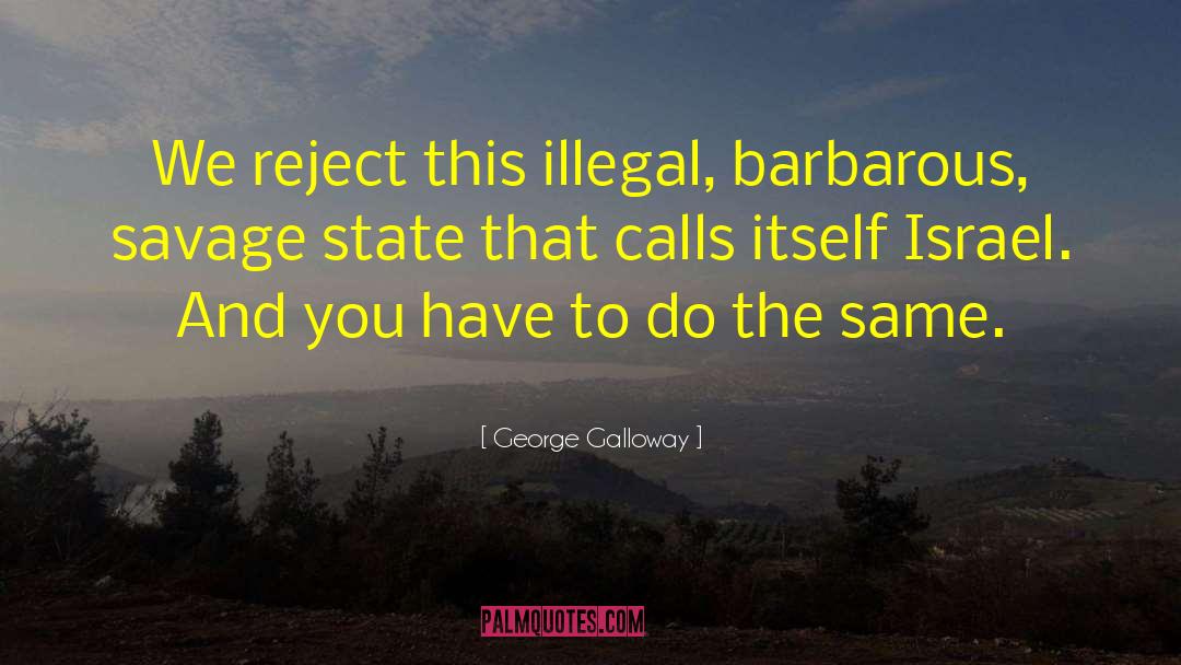 George Galloway Quotes: We reject this illegal, barbarous,