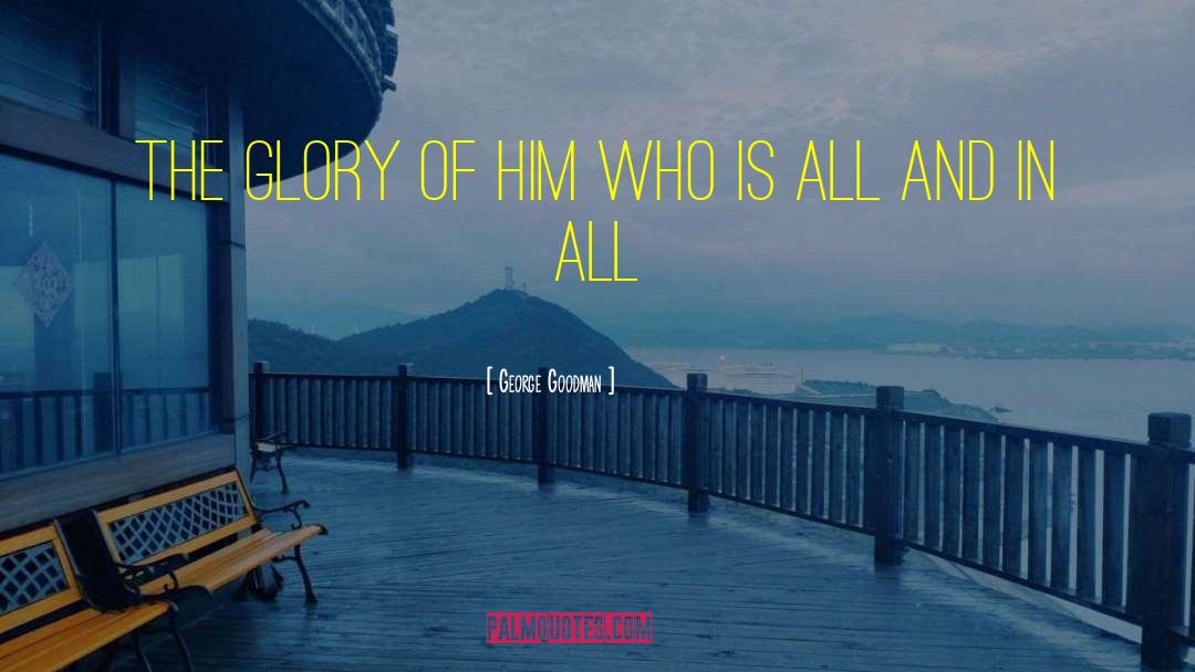 George Goodman Quotes: THE GLORY OF HIM WHO