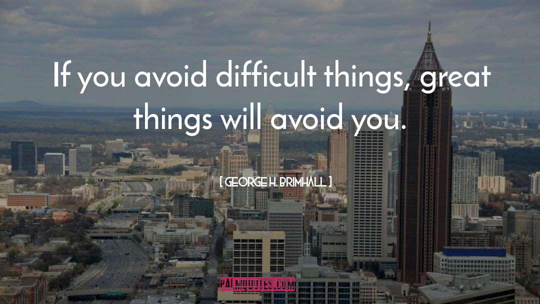 George H. Brimhall Quotes: If you avoid difficult things,
