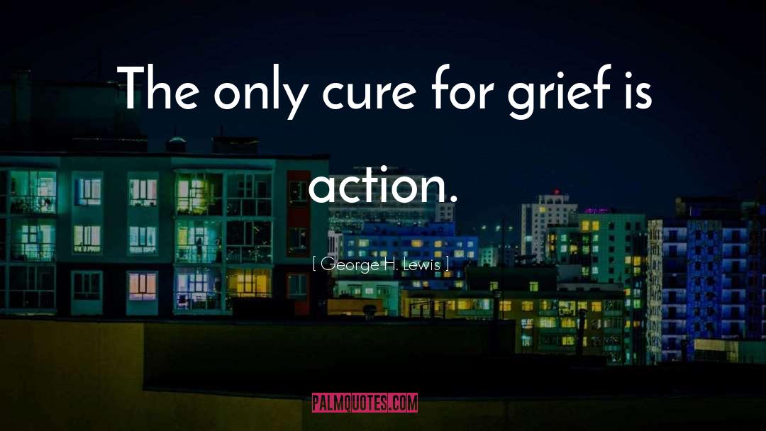 George H. Lewis Quotes: The only cure for grief