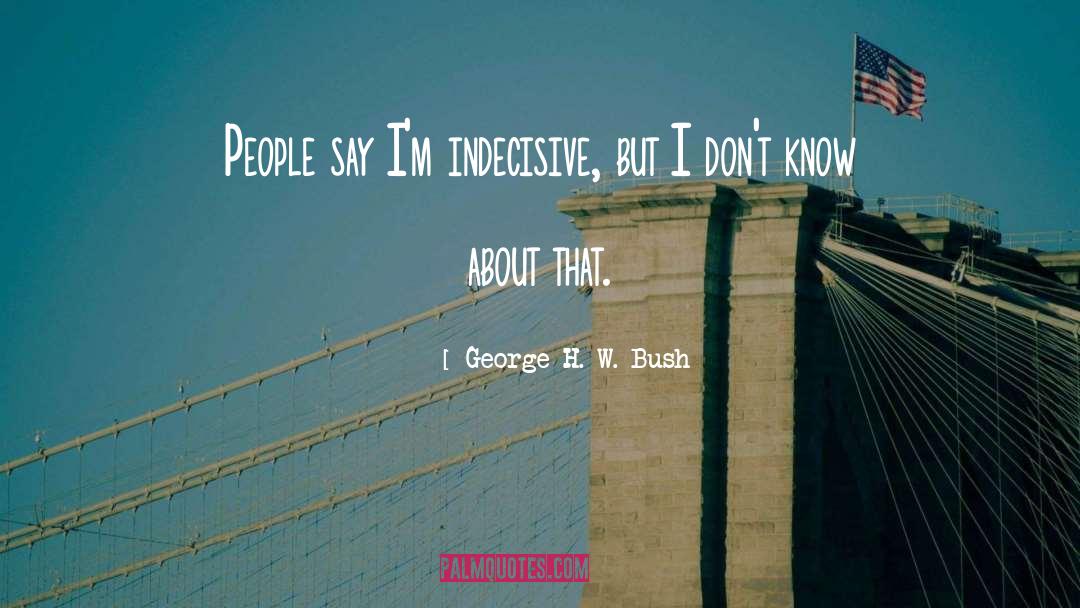 George H. W. Bush Quotes: People say I'm indecisive, but