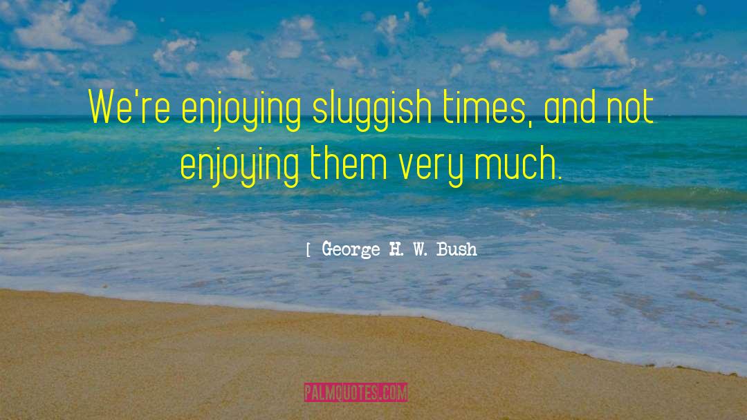 George H. W. Bush Quotes: We're enjoying sluggish times, and