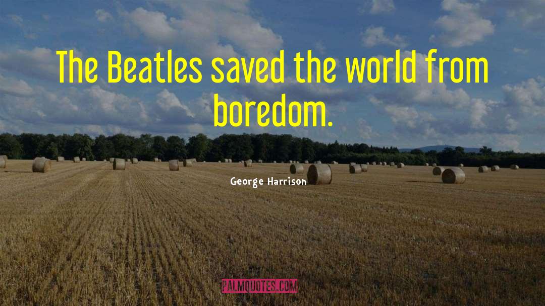 George Harrison Quotes: The Beatles saved the world