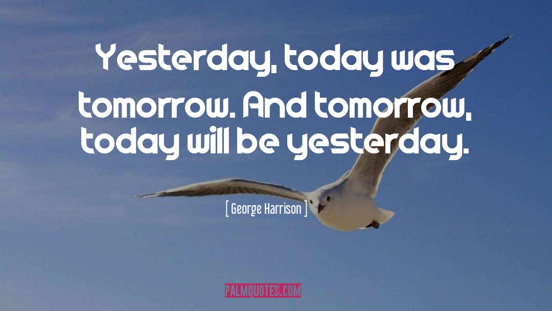 George Harrison Quotes: Yesterday, today was tomorrow. And