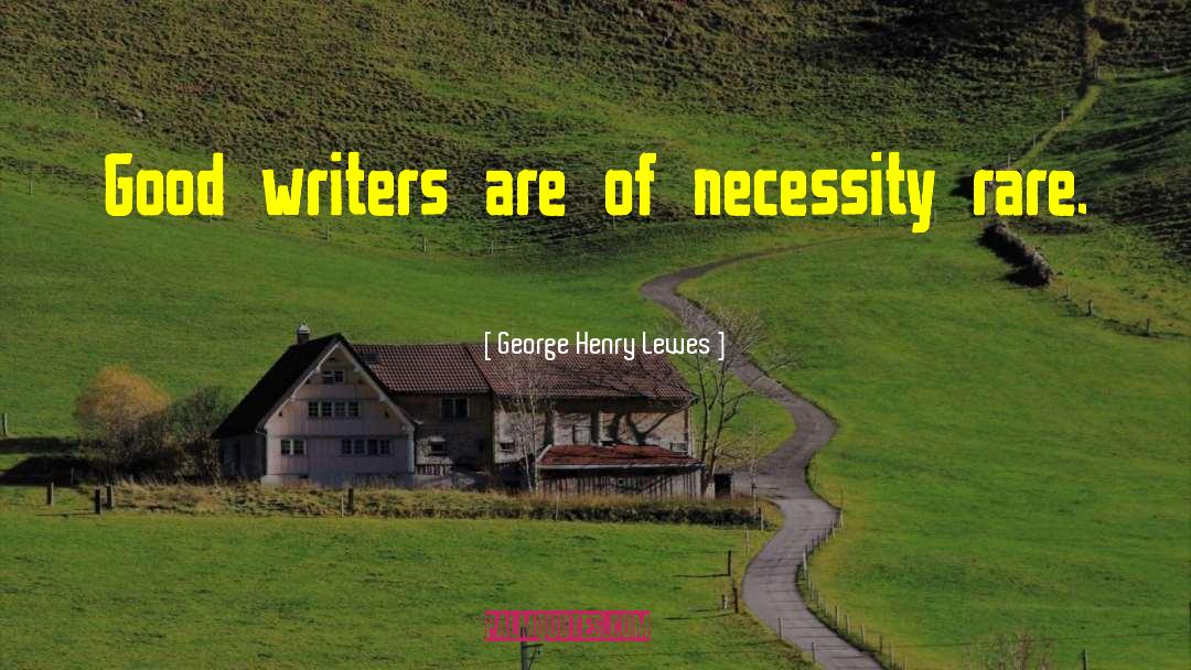 George Henry Lewes Quotes: Good writers are of necessity