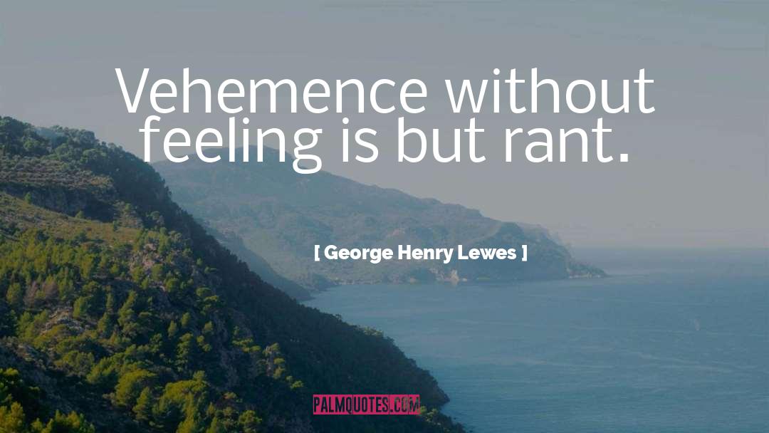 George Henry Lewes Quotes: Vehemence without feeling is but