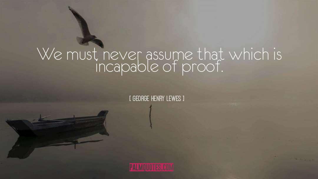 George Henry Lewes Quotes: We must never assume that