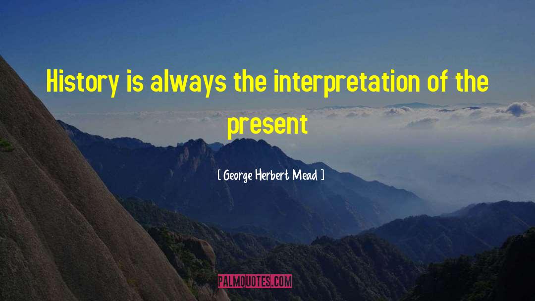 George Herbert Mead Quotes: History is always the interpretation