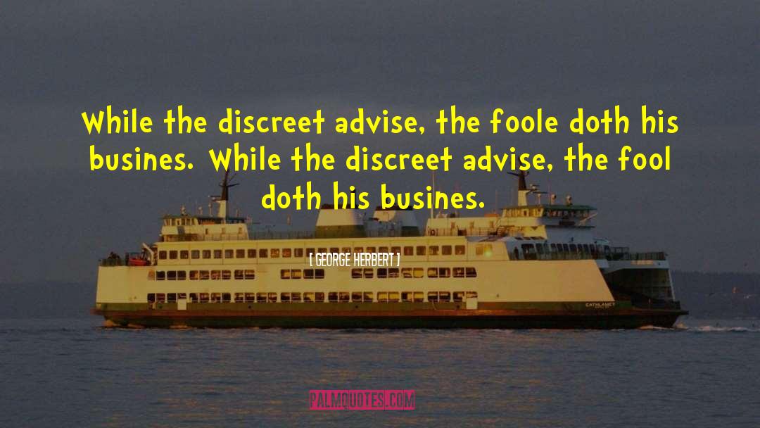 George Herbert Quotes: While the discreet advise, the