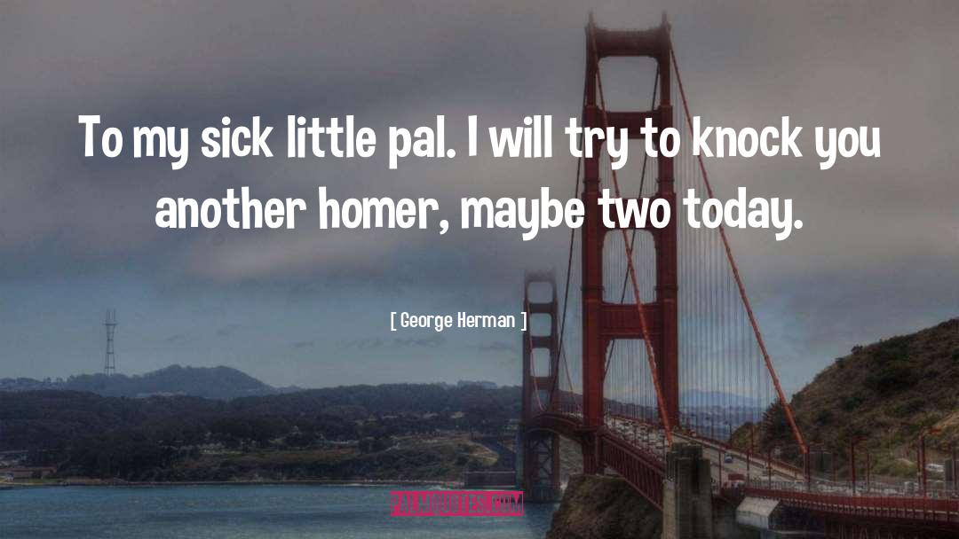 George Herman Quotes: To my sick little pal.