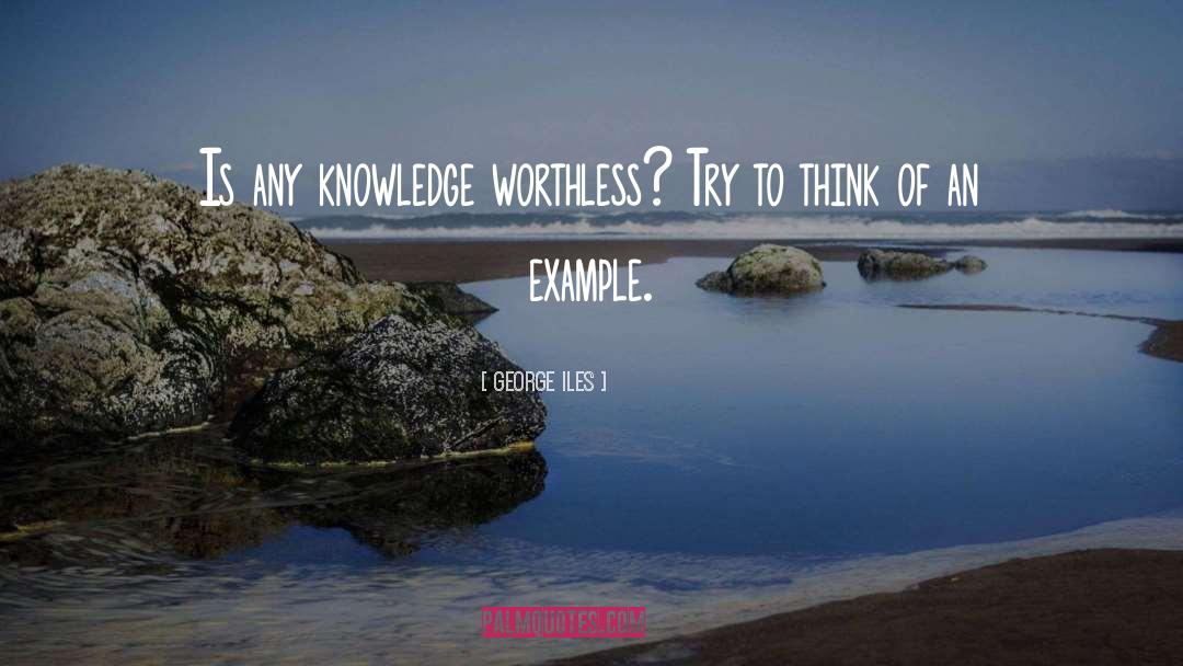 George Iles Quotes: Is any knowledge worthless? Try