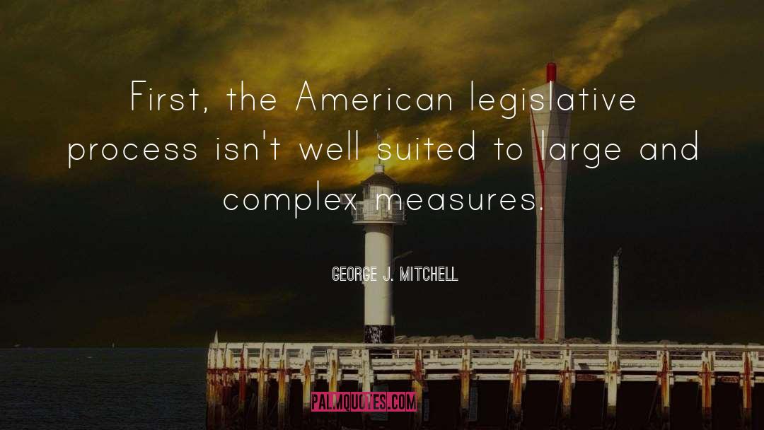 George J. Mitchell Quotes: First, the American legislative process