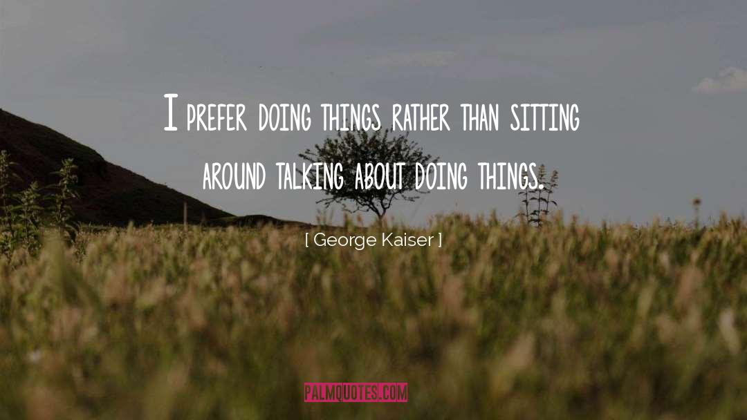 George Kaiser Quotes: I prefer doing things rather