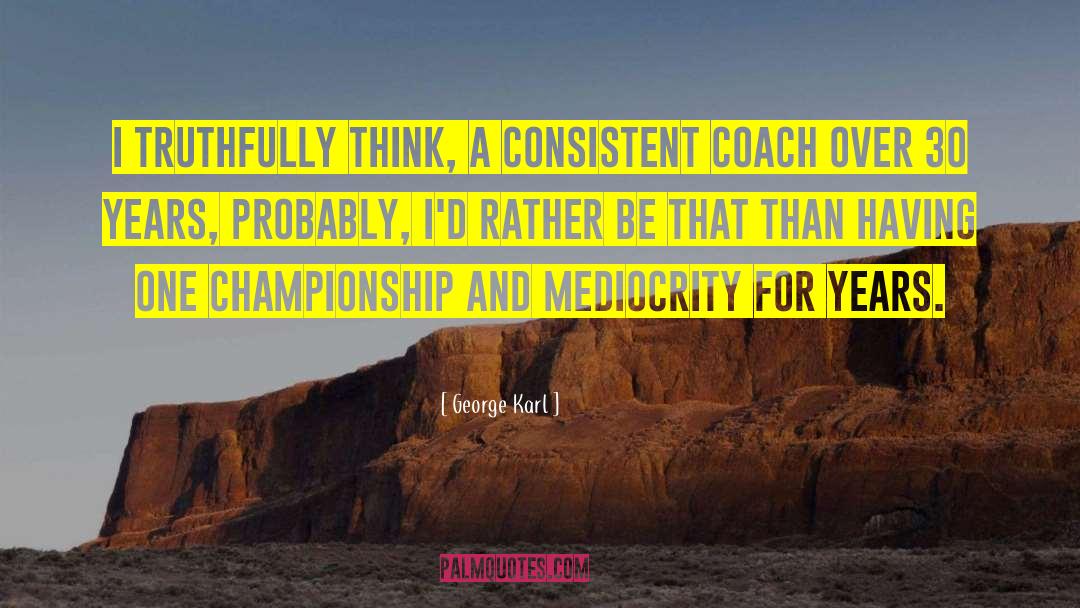 George Karl Quotes: I truthfully think, a consistent