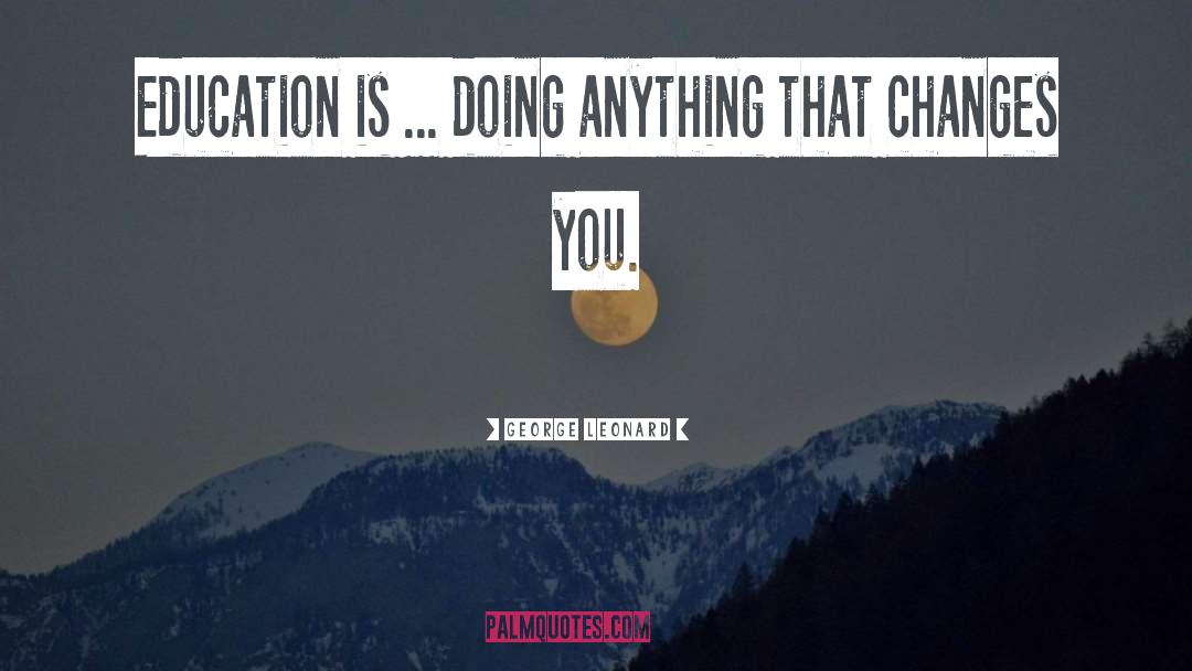 George Leonard Quotes: Education is ... doing anything