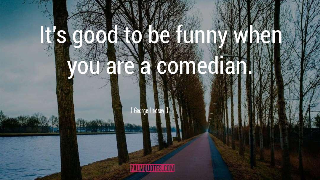 George Lindsey Quotes: It's good to be funny