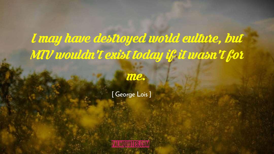 George Lois Quotes: I may have destroyed world