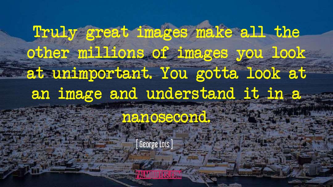 George Lois Quotes: Truly great images make all
