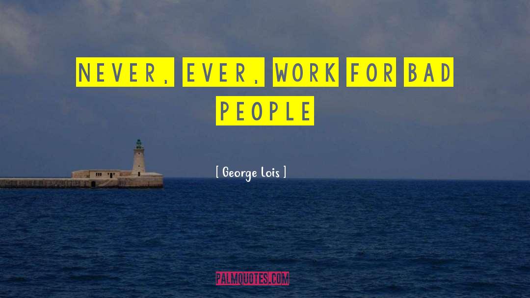 George Lois Quotes: Never, ever, work for bad