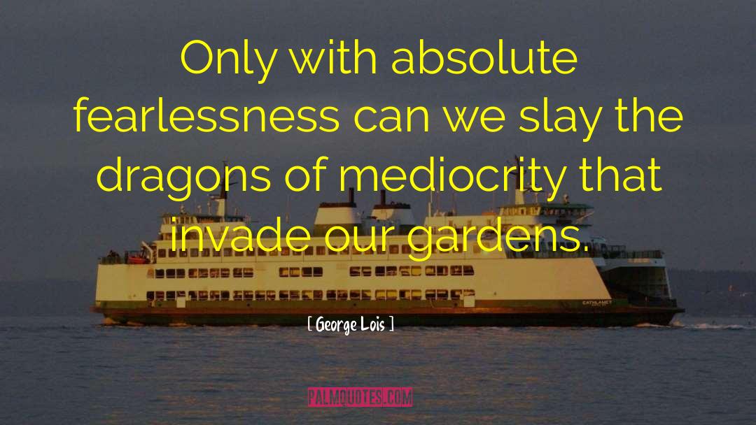 George Lois Quotes: Only with absolute fearlessness can