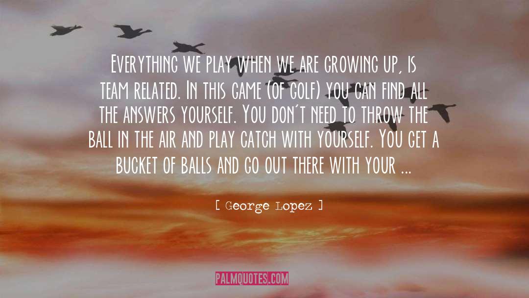 George Lopez Quotes: Everything we play when we