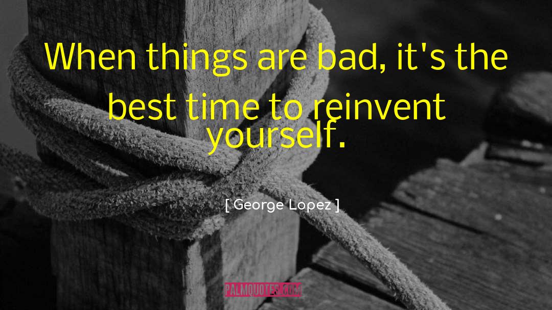 George Lopez Quotes: When things are bad, it's