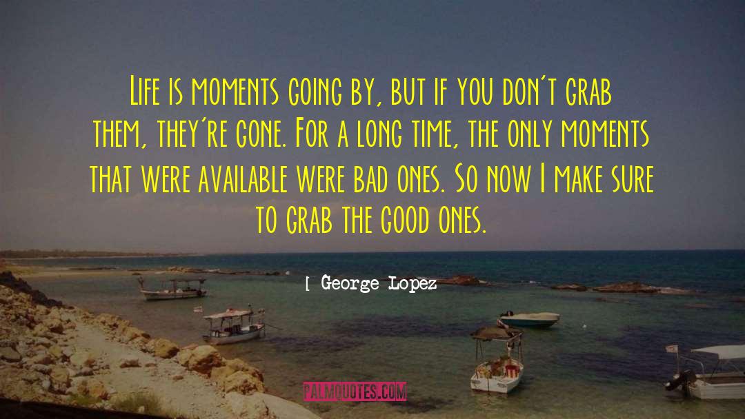 George Lopez Quotes: Life is moments going by,